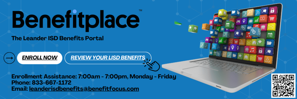 Benefitplace: The Leander ISD Benefits Portal
Enrollment Assistance: 7am-7pm, Monday-Friday
Phone: 833-667-1172
Email: leanderisdbenefits@benefitfocus.com